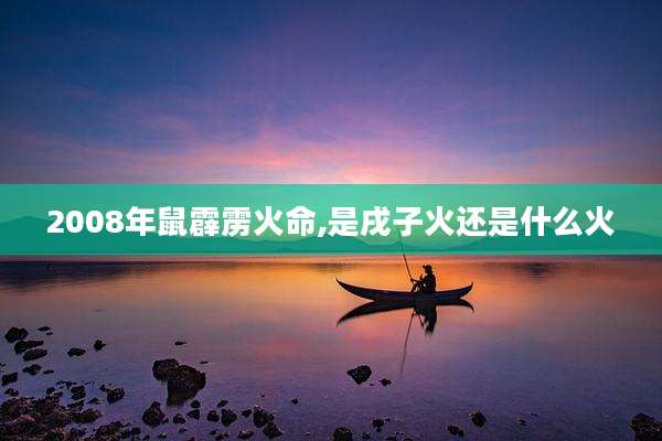 2008年鼠霹雳火命,是戌子火还是什么火
