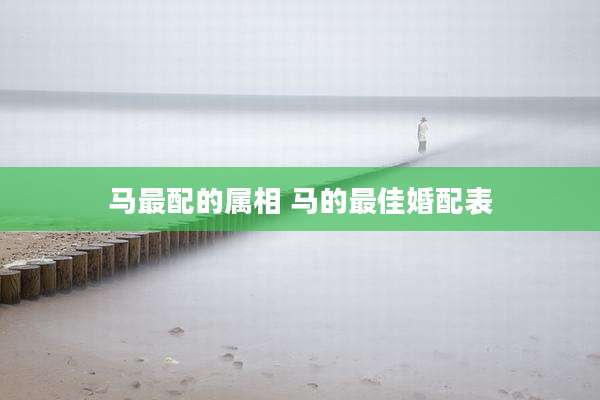 马最配的属相 马的最佳婚配表