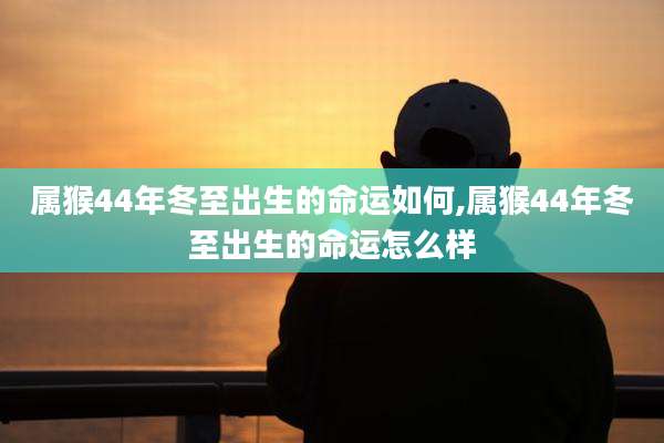 属猴44年冬至出生的命运如何,属猴44年冬至出生的命运怎么样