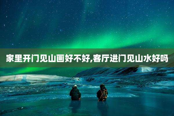 家里开门见山画好不好,客厅进门见山水好吗