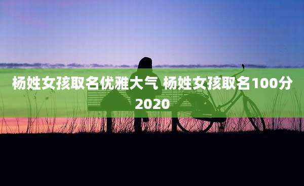 杨姓女孩取名优雅大气 杨姓女孩取名100分2020