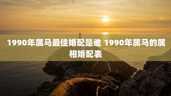 1990年属马最佳婚配是谁 1990年属马的属相婚配表