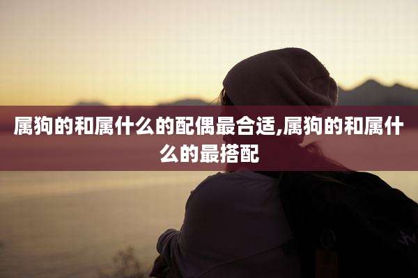 属狗的和属什么的配偶最合适,属狗的和属什么的最搭配