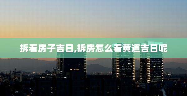 拆看房子吉日,拆房怎么看黄道吉日呢