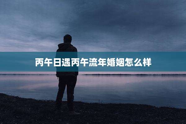 丙午日遇丙午流年婚姻怎么样