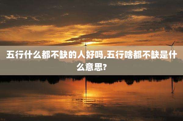 五行什么都不缺的人好吗,五行啥都不缺是什么意思?
