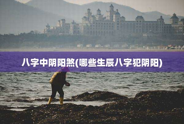 八字中阴阳煞(哪些生辰八字犯阴阳)