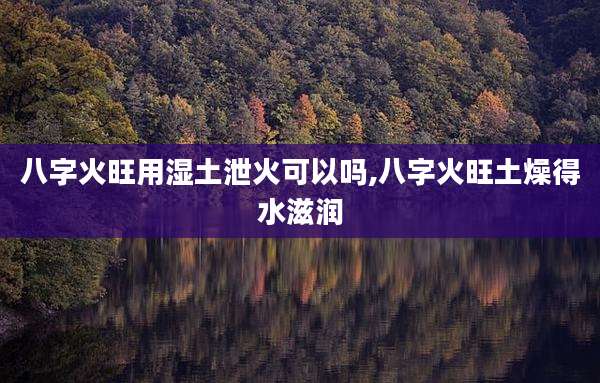 八字火旺用湿土泄火可以吗,八字火旺土燥得水滋润