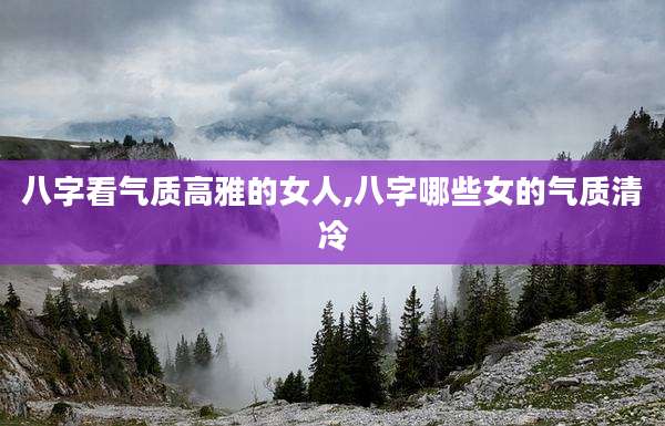 八字看气质高雅的女人,八字哪些女的气质清冷