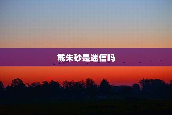 戴朱砂是迷信吗