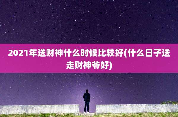 2021年送财神什么时候比较好(什么日子送走财神爷好)