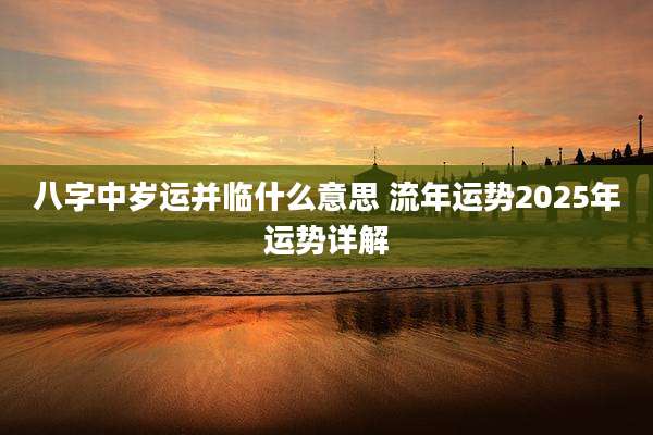 八字中岁运并临什么意思 流年运势2025年运势详解
