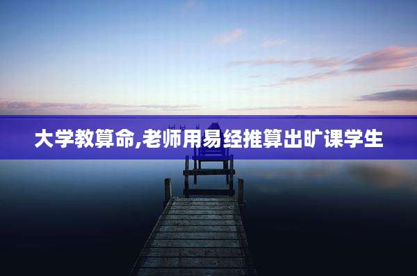 大学教算命,老师用易经推算出旷课学生