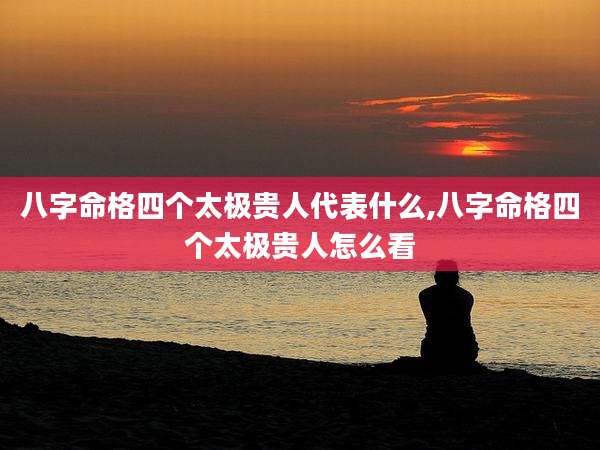 八字命格四个太极贵人代表什么,八字命格四个太极贵人怎么看
