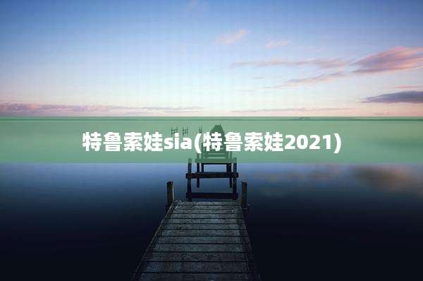 特鲁索娃sia(特鲁索娃2021)