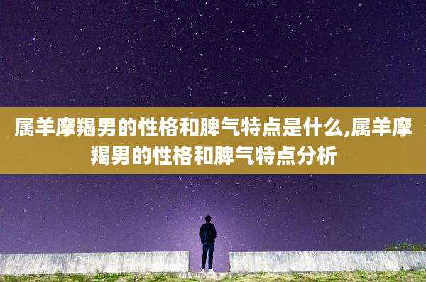 属羊摩羯男的性格和脾气特点是什么,属羊摩羯男的性格和脾气特点分析