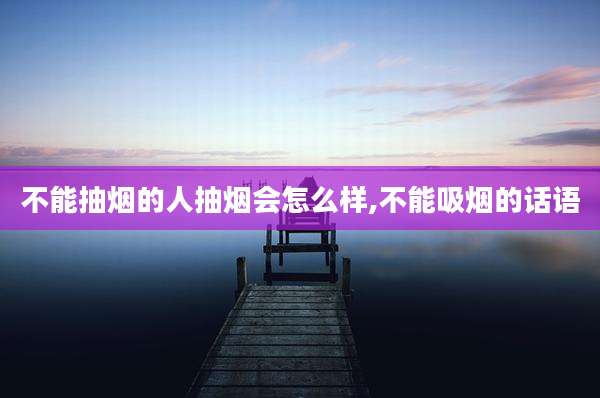 不能抽烟的人抽烟会怎么样,不能吸烟的话语