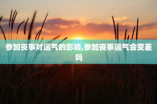 参加丧事对运气的影响,参加丧事运气会变差吗
