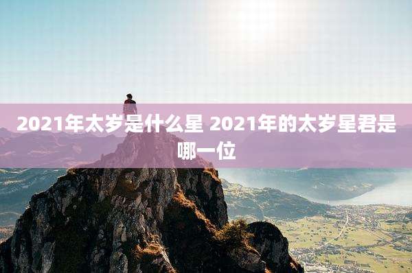 2021年太岁是什么星 2021年的太岁星君是哪一位