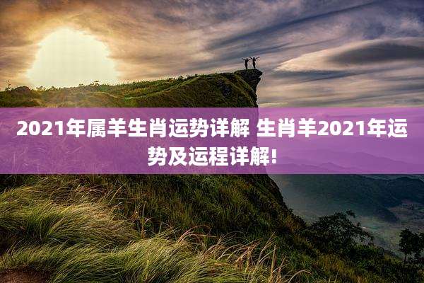 2021年属羊生肖运势详解 生肖羊2021年运势及运程详解!