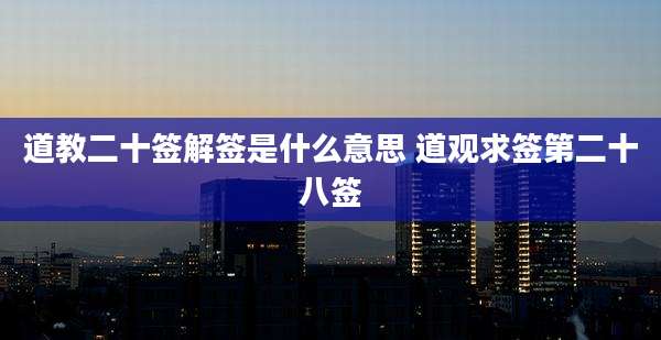 道教二十签解签是什么意思 道观求签第二十八签