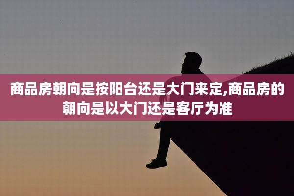 商品房朝向是按阳台还是大门来定,商品房的朝向是以大门还是客厅为准