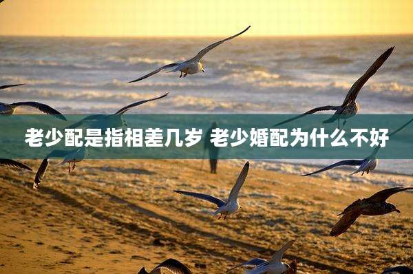 老少配是指相差几岁 老少婚配为什么不好