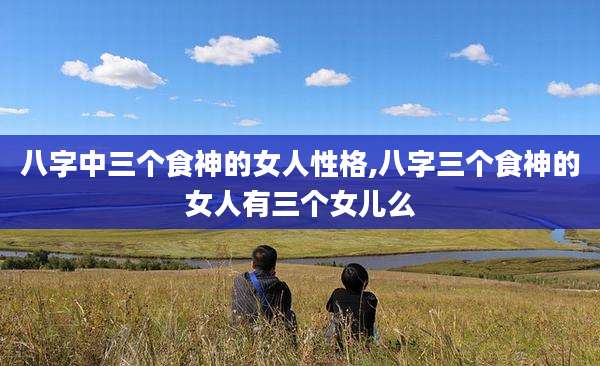 八字中三个食神的女人性格,八字三个食神的女人有三个女儿么