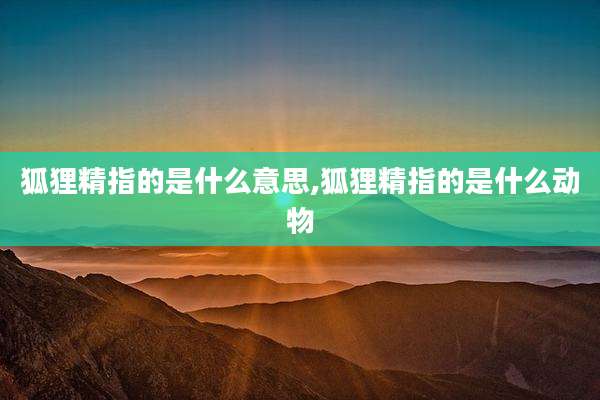 狐狸精指的是什么意思,狐狸精指的是什么动物