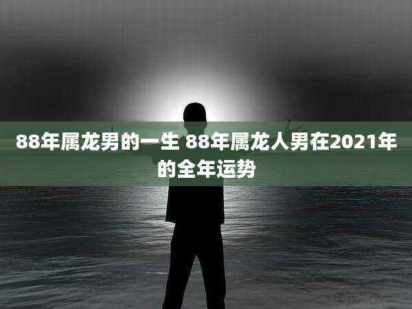 88年属龙男的一生 88年属龙人男在2021年的全年运势