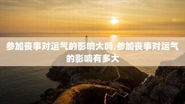 参加丧事对运气的影响大吗,参加丧事对运气的影响有多大