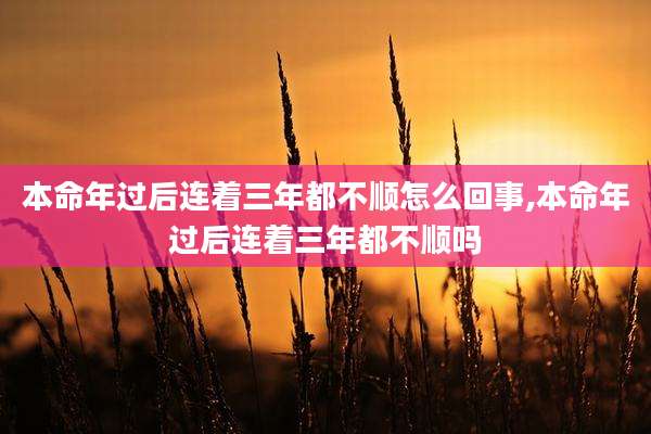 本命年过后连着三年都不顺怎么回事,本命年过后连着三年都不顺吗