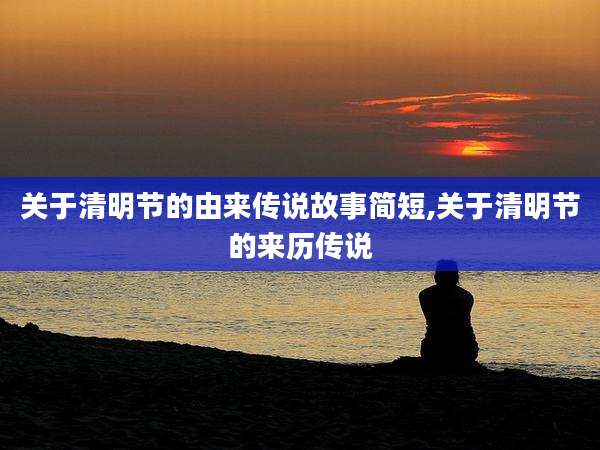 关于清明节的由来传说故事简短,关于清明节的来历传说