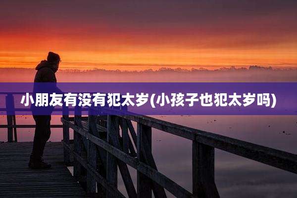 小朋友有没有犯太岁(小孩子也犯太岁吗)