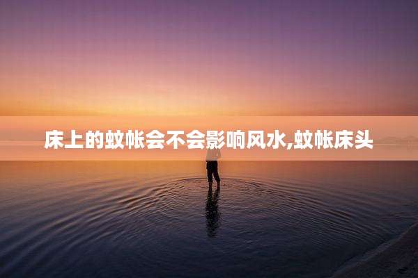 床上的蚊帐会不会影响风水,蚊帐床头