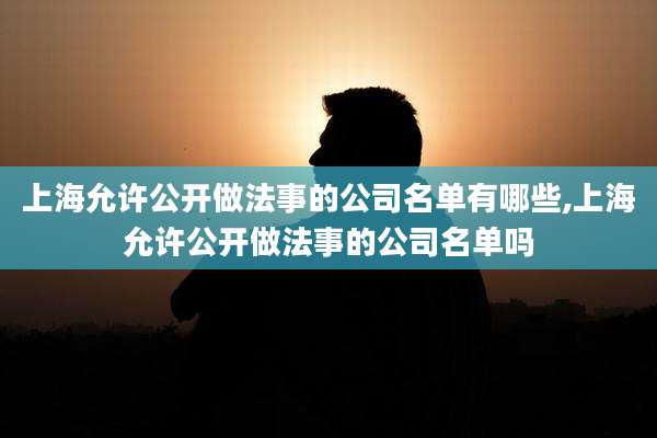 上海允许公开做法事的公司名单有哪些,上海允许公开做法事的公司名单吗