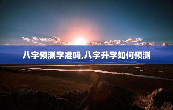 八字预测学准吗,八字升学如何预测