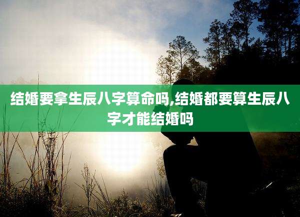 结婚要拿生辰八字算命吗,结婚都要算生辰八字才能结婚吗