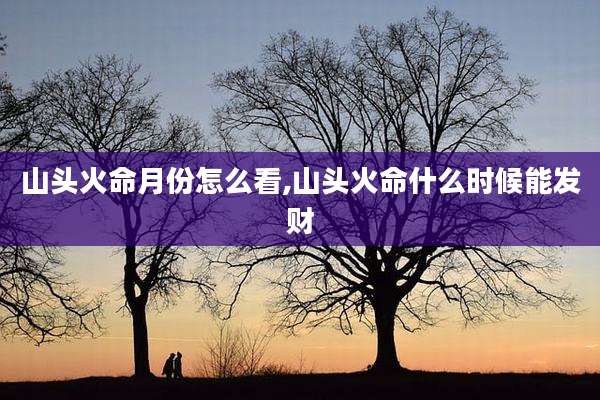 山头火命月份怎么看,山头火命什么时候能发财