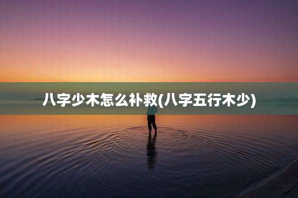 八字少木怎么补救(八字五行木少)