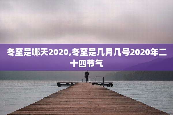 冬至是哪天2020,冬至是几月几号2020年二十四节气