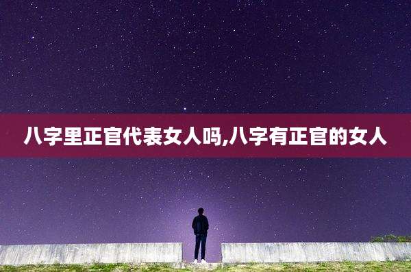 八字里正官代表女人吗,八字有正官的女人
