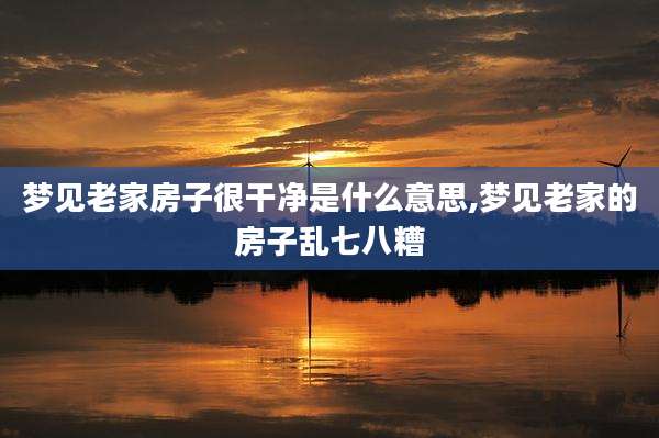 梦见老家房子很干净是什么意思,梦见老家的房子乱七八糟