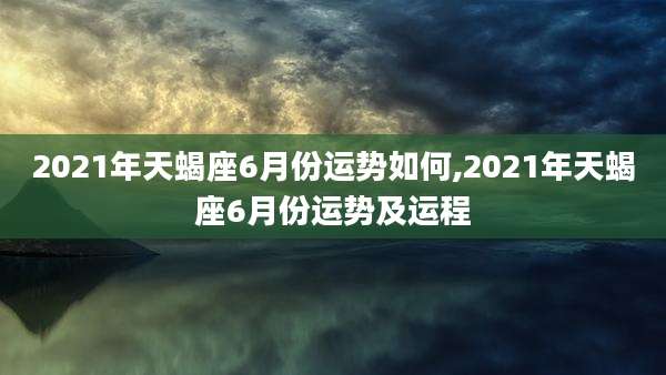 2021年天蝎座6月份运势如何,2021年天蝎座6月份运势及运程