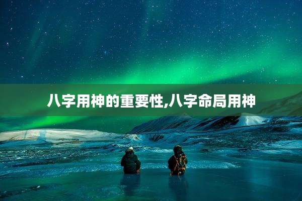 八字用神的重要性,八字命局用神
