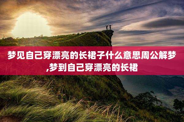 梦见自己穿漂亮的长裙子什么意思周公解梦,梦到自己穿漂亮的长裙