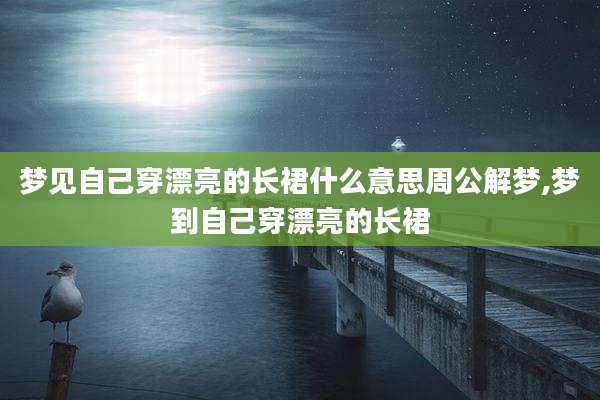 梦见自己穿漂亮的长裙什么意思周公解梦,梦到自己穿漂亮的长裙