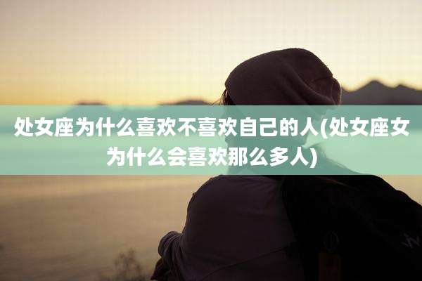 处女座为什么喜欢不喜欢自己的人(处女座女为什么会喜欢那么多人)