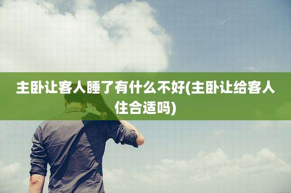 主卧让客人睡了有什么不好(主卧让给客人住合适吗)