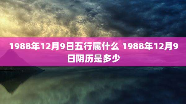 1988年12月9日五行属什么 1988年12月9日阴历是多少